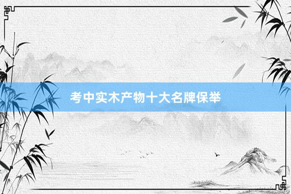 考中实木产物十大名牌保举