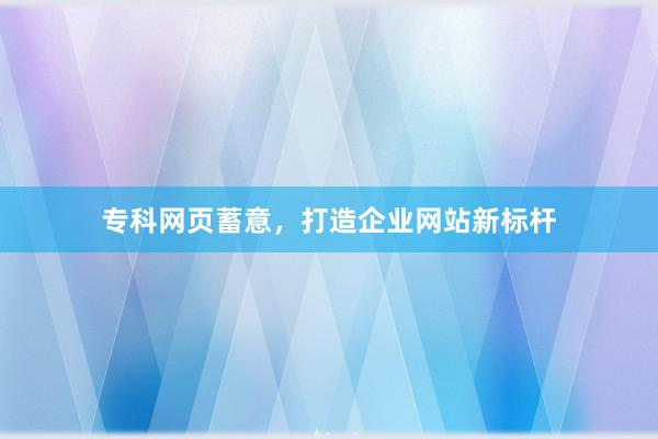 专科网页蓄意，打造企业网站新标杆