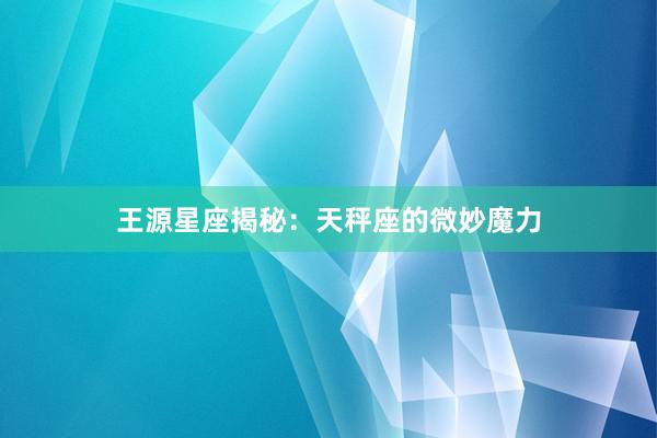 王源星座揭秘：天秤座的微妙魔力